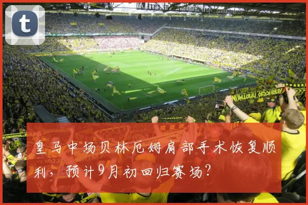 皇马中场贝林厄姆肩部手术恢复顺利，预计9月初回归赛场？