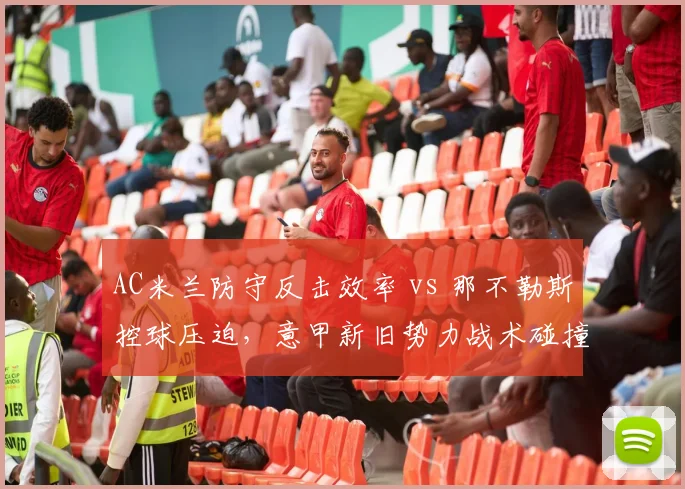 AC米兰防守反击效率 vs 那不勒斯控球压迫,意甲新旧势力战术碰撞