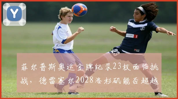 菲尔普斯奥运金牌纪录23枚面临挑战，德雷塞尔2028洛杉矶能否超越？