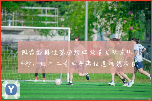 佩雷兹排位赛连续四站落后队友0.4秒，红牛二号车手席位危机能否在夏休后解除？