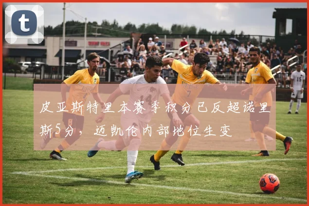 皮亚斯特里本赛季积分已反超诺里斯5分，迈凯伦内部地位生变