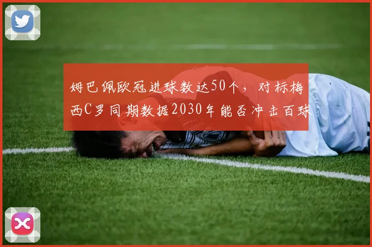 姆巴佩欧冠进球数达50个，对标梅西C罗同期数据2030年能否冲击百球
