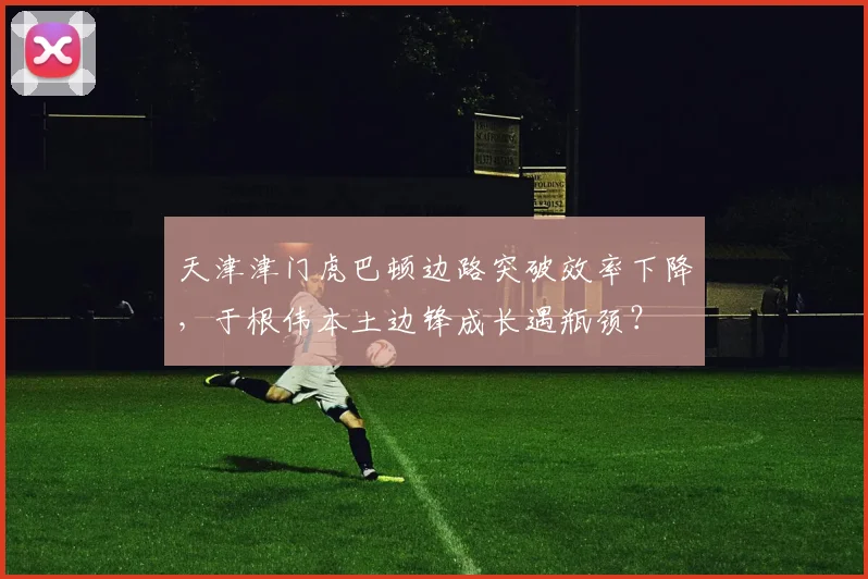 天津津门虎巴顿边路突破效率下降，于根伟本土边锋成长遇瓶颈？