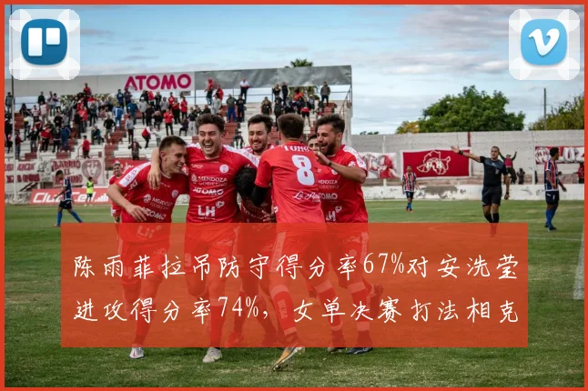 陈雨菲拉吊防守得分率67%对安洗莹进攻得分率74%，女单决赛打法相克或成制胜关键