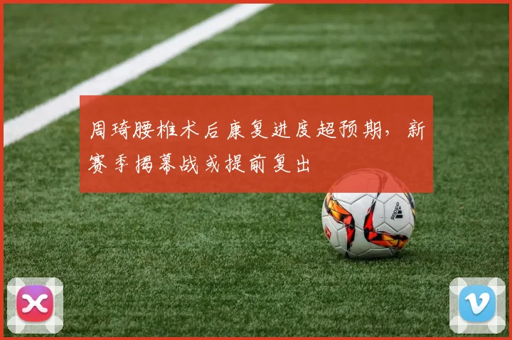 周琦腰椎术后康复进度超预期，新赛季揭幕战或提前复出