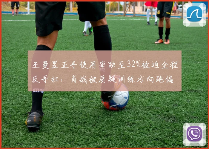王曼昱正手使用率跌至32%被迫全程反手扛，肖战被质疑训练方向跑偏