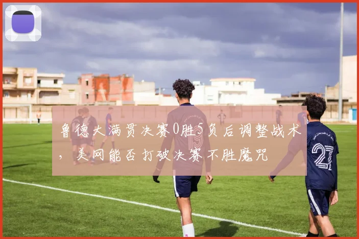 鲁德大满贯决赛0胜5负后调整战术，美网能否打破决赛不胜魔咒